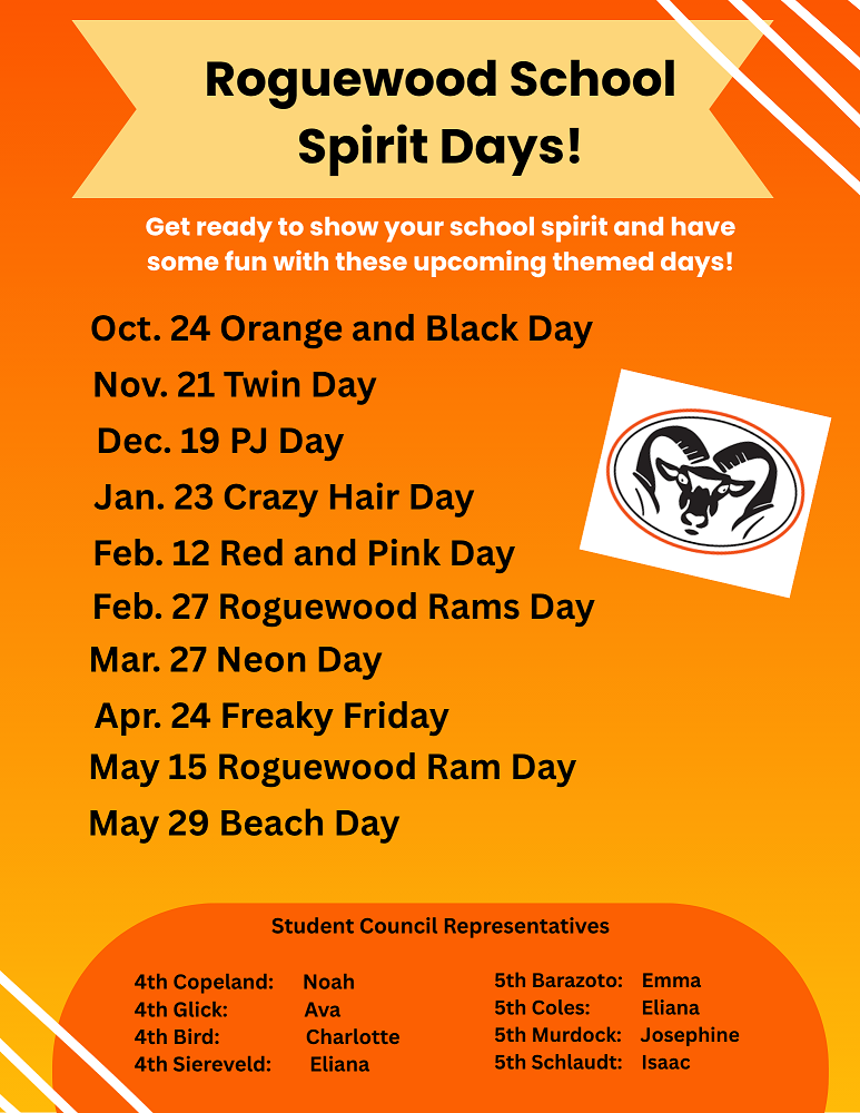 Roguewood School Spirit Days! Oct 24 - Orange and Black Day. Nov. 21 - Twin Day. Dec. 19 PJ Day. Jan 23 Crazy Hair Day. Feb 12 Red and Pink Day. Feb. 27 Roguewood Rams Day. March 27 Neon Day. April 24 Freaky Friday. May 15 Roguewood Ram Day. May 29 Beach Day.