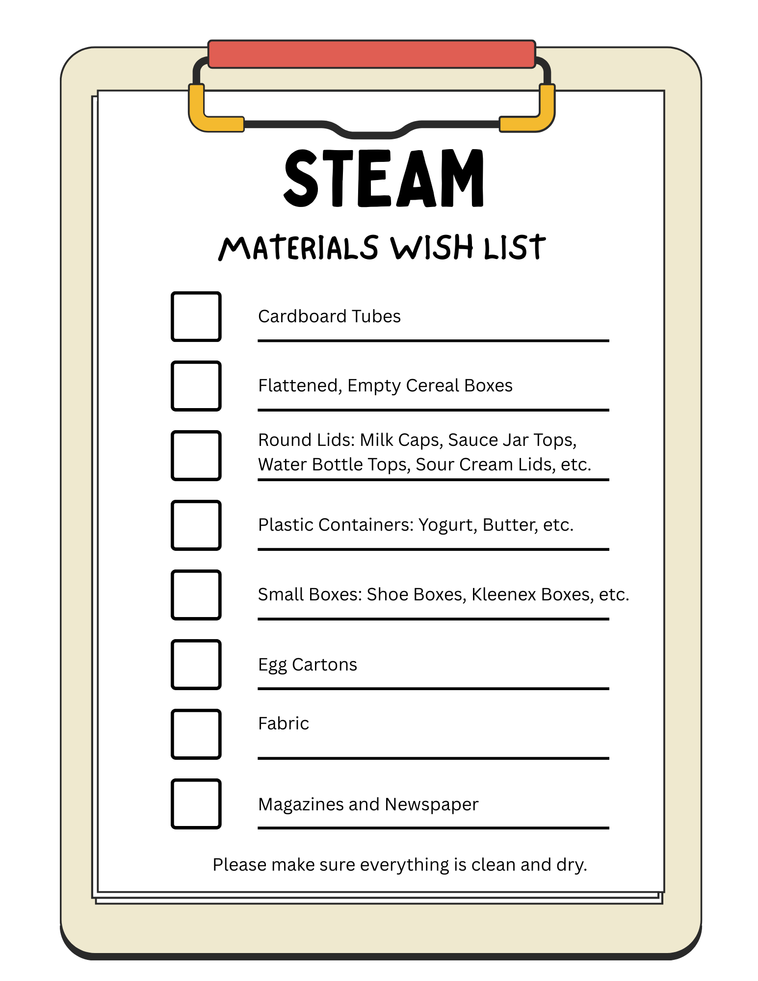 STEAM Wish List. Card board tubs, flattened, empty cereal boxes, round lids - milk camps, sauce jar tops, watter bottle tops, sour cream lids. Plastic containers: yogurt/butter, small boxes - shoe boxes, kleenex boxes. Egg cartons, Fabric, Magazines and newspaper. Make sure everything is clean and dry